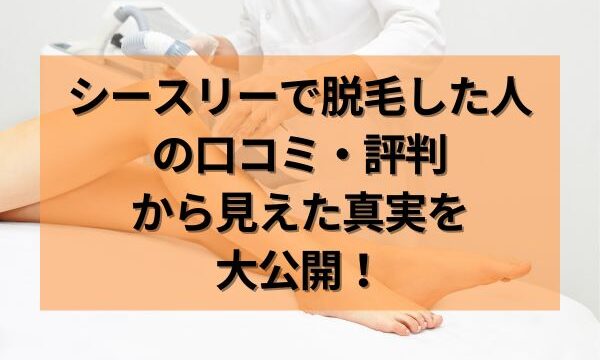 シースリーで脱毛した人の口コミ・評判から見えた真実を公開！