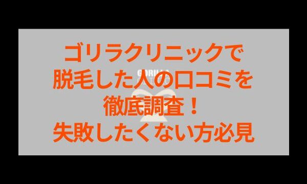 ゴリラクリニックで脱毛した人の口コミを徹底調査！失敗したくない方必見