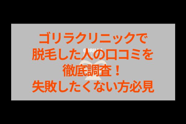 ゴリラクリニックで脱毛した人の口コミを徹底調査！失敗したくない方必見