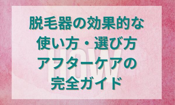 脱毛器の効果的な使い方・選び方・アフターケアの完全ガイド