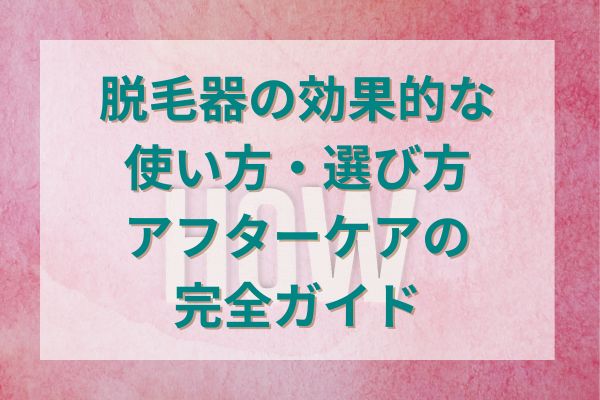 脱毛器の効果的な使い方・選び方・アフターケアの完全ガイド