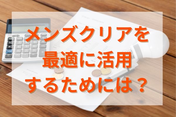 メンズクリアを最適に活用するためには？