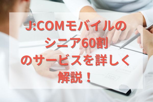 J:COMモバイルのシニア60割のサービスを詳しく解説！